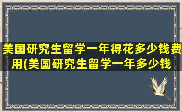 美国研究生留学一年得花多少钱费用(美国研究生留学一年多少钱 知乎)